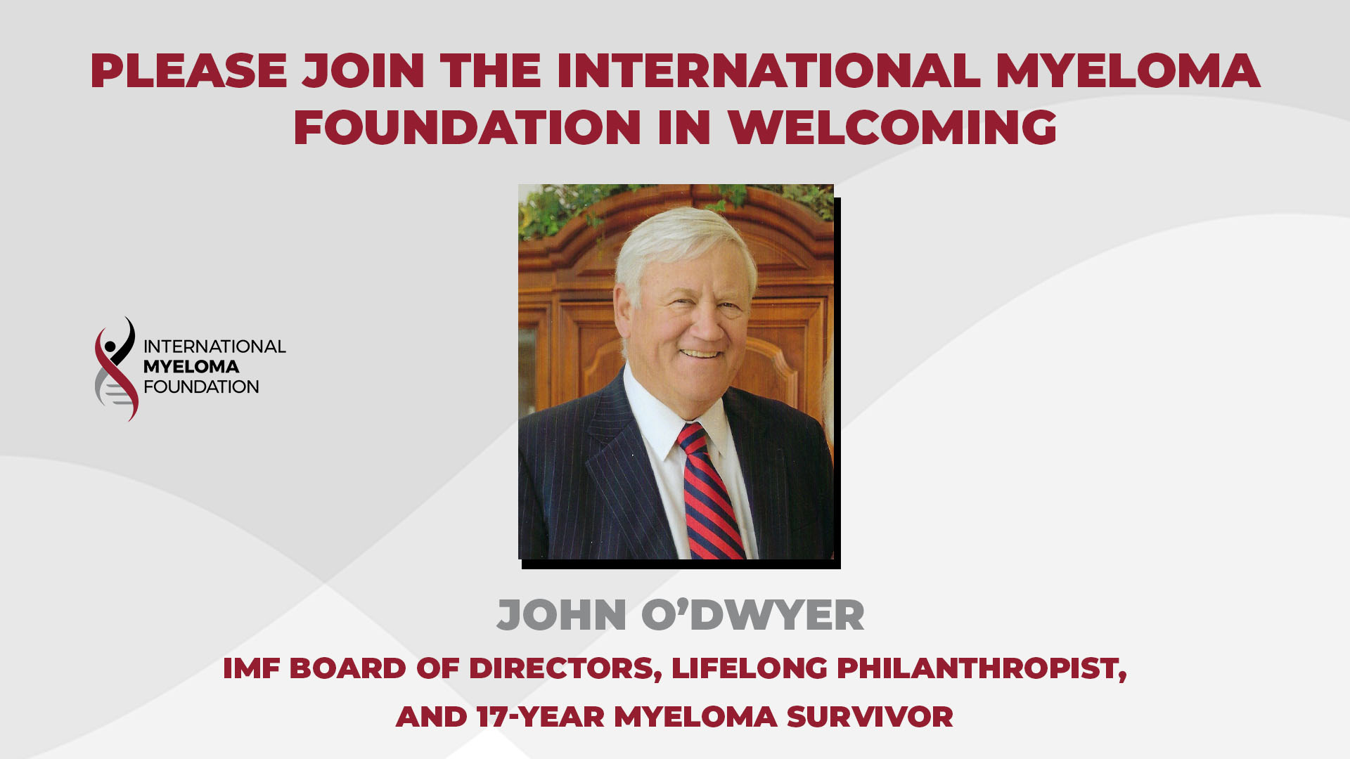 Please join the International Myeloma Foundation in welcoming  John O’ Dwyer, IMF Board of Directors, lifelong philanthropist, and 17-year myeloma survivor